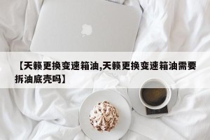【天籁更换变速箱油,天籁更换变速箱油需要拆油底壳吗】