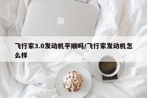 飞行家3.0发动机平顺吗/飞行家发动机怎么样