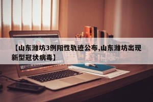 【山东潍坊3例阳性轨迹公布,山东潍坊出现新型冠状病毒】