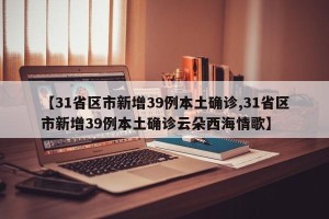 【31省区市新增39例本土确诊,31省区市新增39例本土确诊云朵西海情歌】