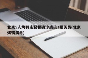 北京5人烤鸭店聚餐确诊感染3服务员(北京烤鸭病毒)