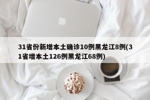 31省份新增本土确诊10例黑龙江8例(31省增本土126例黑龙江68例)