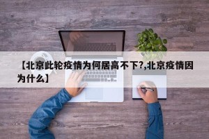 【北京此轮疫情为何居高不下?,北京疫情因为什么】