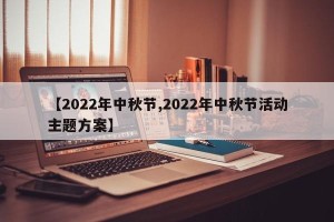 【2022年中秋节,2022年中秋节活动主题方案】
