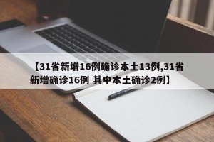 【31省新增16例确诊本土13例,31省新增确诊16例 其中本土确诊2例】