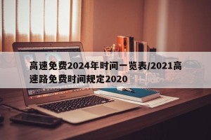高速免费2024年时间一览表/2021高速路免费时间规定2020