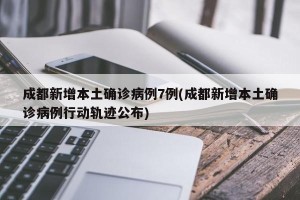 成都新增本土确诊病例7例(成都新增本土确诊病例行动轨迹公布)