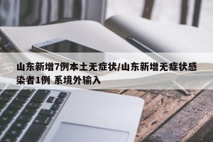 山东新增7例本土无症状/山东新增无症状感染者1例 系境外输入