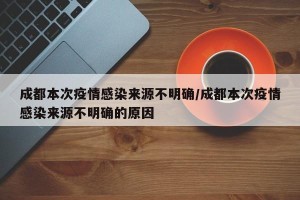 成都本次疫情感染来源不明确/成都本次疫情感染来源不明确的原因