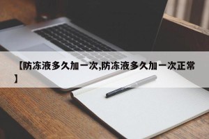 【防冻液多久加一次,防冻液多久加一次正常】