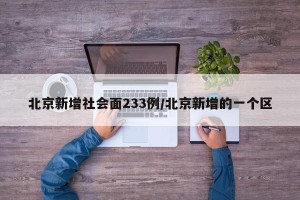 北京新增社会面233例/北京新增的一个区