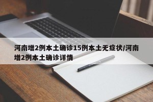 河南增2例本土确诊15例本土无症状/河南增2例本土确诊详情