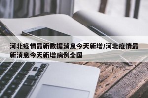 河北疫情最新数据消息今天新增/河北疫情最新消息今天新增病例全国