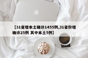 【31省增本土确诊1455例,31省份增确诊25例 其中本土5例】
