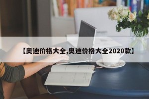 【奥迪价格大全,奥迪价格大全2020款】