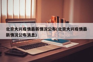 北京大兴疫情最新情况公布(北京大兴疫情最新情况公布消息)