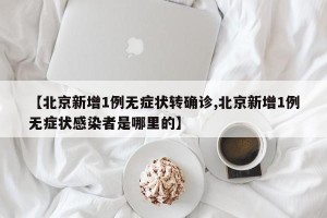 【北京新增1例无症状转确诊,北京新增1例无症状感染者是哪里的】