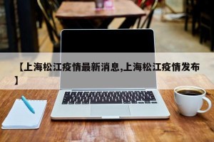 【上海松江疫情最新消息,上海松江疫情发布】