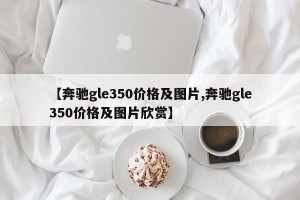 【奔驰gle350价格及图片,奔驰gle350价格及图片欣赏】