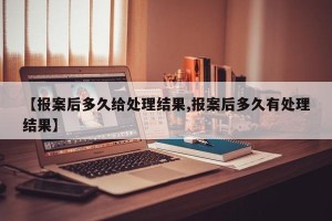 【报案后多久给处理结果,报案后多久有处理结果】