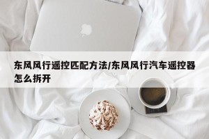 东风风行遥控匹配方法/东风风行汽车遥控器怎么拆开