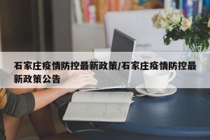 石家庄疫情防控最新政策/石家庄疫情防控最新政策公告