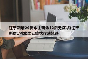 辽宁新增20例本土确诊12例无症状/辽宁新增1例本土无症状行动轨迹