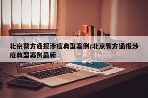 北京警方通报涉疫典型案例/北京警方通报涉疫典型案例最新