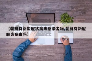 【朝鲜有新型冠状病毒感染者吗,朝鲜有新冠肺炎病毒吗】