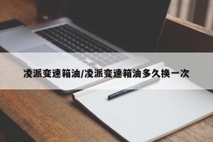 凌派变速箱油/凌派变速箱油多久换一次