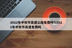 2022年中秋节高速公路免费吗?/2821年中秋节高速免费吗