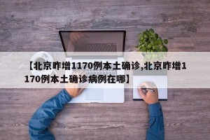 【北京昨增1170例本土确诊,北京昨增1170例本土确诊病例在哪】