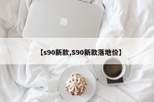 【s90新款,S90新款落地价】