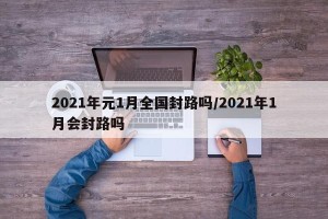 2021年元1月全国封路吗/2021年1月会封路吗