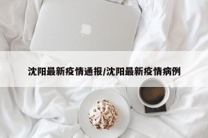 沈阳最新疫情通报/沈阳最新疫情病例