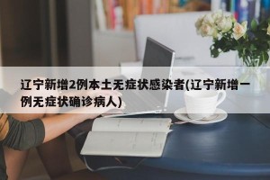 辽宁新增2例本土无症状感染者(辽宁新增一例无症状确诊病人)