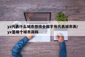 yz代表什么城市想找全国字母代表城市表/yx是哪个城市简称