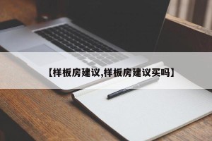 【样板房建议,样板房建议买吗】