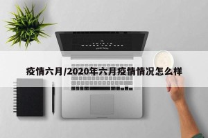 疫情六月/2020年六月疫情情况怎么样