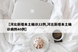 【河北新增本土确诊22例,河北新增本土确诊病例40例】