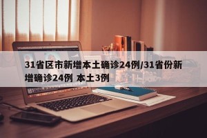 31省区市新增本土确诊24例/31省份新增确诊24例 本土3例