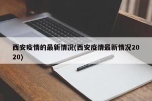西安疫情的最新情况(西安疫情最新情况2020)