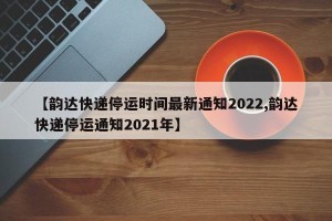 【韵达快递停运时间最新通知2022,韵达快递停运通知2021年】