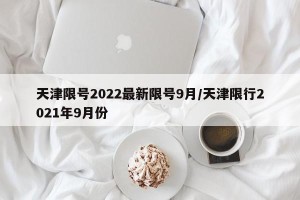 天津限号2022最新限号9月/天津限行2021年9月份