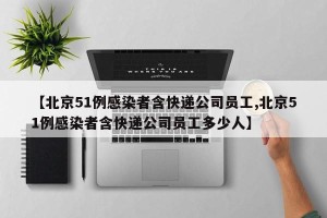 【北京51例感染者含快递公司员工,北京51例感染者含快递公司员工多少人】