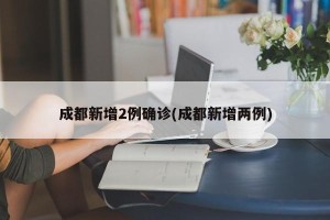 成都新增2例确诊(成都新增两例)