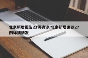 北京新增报告22例确诊/北京新增确诊27例详细情况