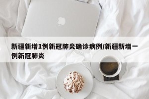 新疆新增1例新冠肺炎确诊病例/新疆新增一例新冠肺炎