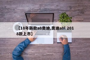 【18年新款a8奥迪,奥迪a8l 2018款上市】
