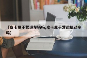 【皮卡属于营运车辆吗,皮卡属于营运机动车吗】